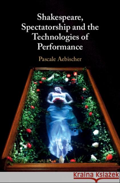 Shakespeare, Spectatorship and the Technologies of Performance Pascale Aebischer 9781108420488 Cambridge University Press