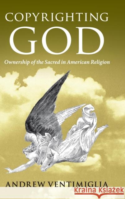 Copyrighting God: Ownership of the Sacred in American Religion Andrew Ventimiglia 9781108420518 Cambridge University Press