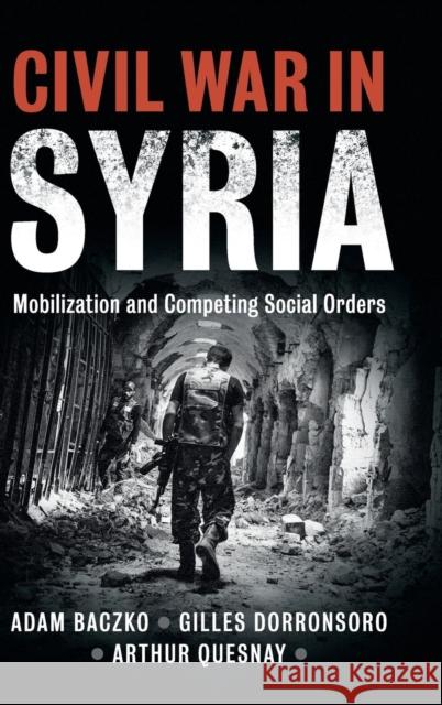 Civil War in Syria: Mobilization and Competing Social Orders Adam Baczko, Gilles Dorronsoro, Arthur Quesnay 9781108420808