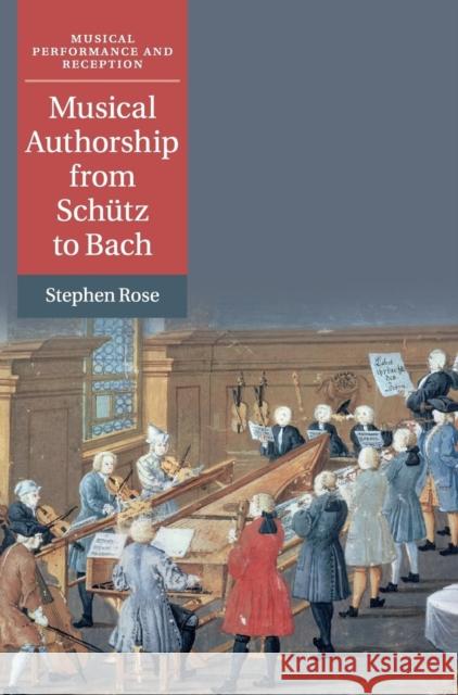 Musical Authorship from Schütz to Bach Rose, Stephen 9781108421072