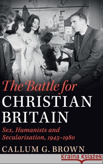 The Battle for Christian Britain: Sex, Humanists and Secularisation, 1945-1980 Callum G. Brown 9781108421225 Cambridge University Press