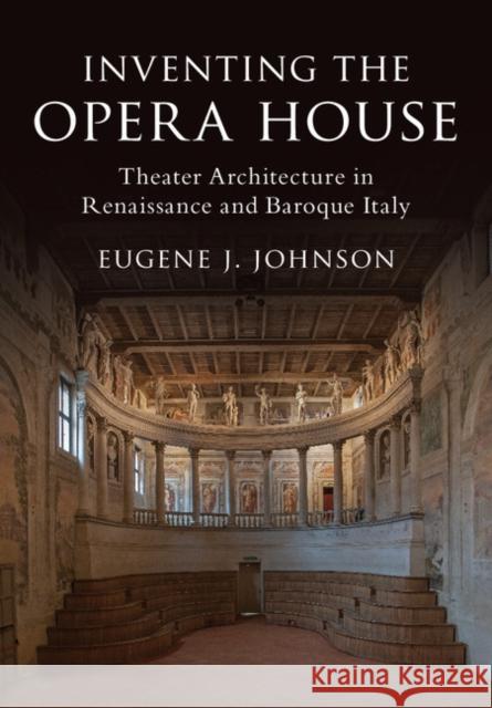 Inventing the Opera House: Theater Architecture in Renaissance and Baroque Italy Eugene J. Johnson 9781108421744