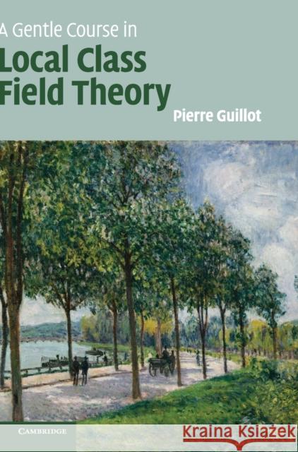 A Gentle Course in Local Class Field Theory: Local Number Fields, Brauer Groups, Galois Cohomology Pierre Guillot 9781108421775 Cambridge University Press