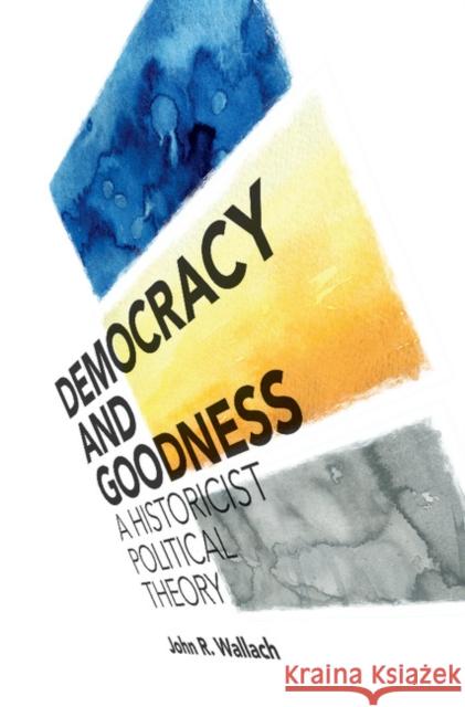 Democracy and Goodness: A Historicist Political Theory John R. Wallach 9781108422574 Cambridge University Press