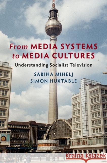 From Media Systems to Media Cultures: Understanding Socialist Television Sabina Mihelj Simon Huxtable 9781108422604 Cambridge University Press