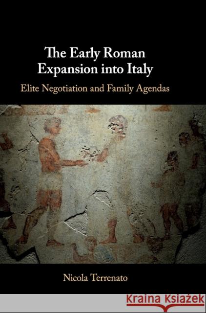 The Early Roman Expansion Into Italy: Elite Negotiation and Family Agendas Nicola Terrenato 9781108422673 Cambridge University Press