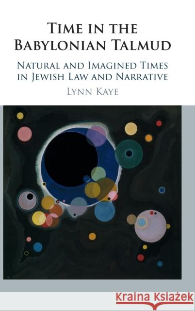 Time in the Babylonian Talmud: Natural and Imagined Times in Jewish Law and Narrative Lynne Kaye 9781108423236