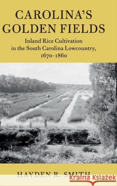 Carolina's Golden Fields: Inland Rice Cultivation in the South Carolina Lowcountry, 1670-1860 Hayden R. Smith 9781108423403 Cambridge University Press