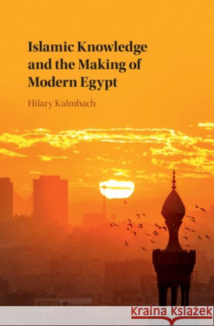 Islamic Knowledge and the Making of Modern Egypt Hilary Kalmbach (University of Sussex) 9781108423472