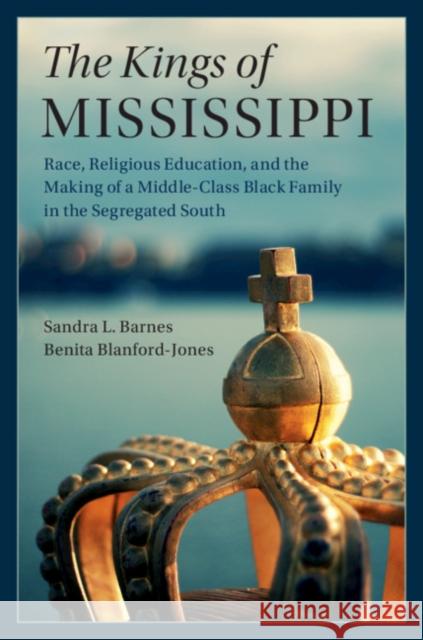 The Kings of Mississippi: Race, Religious Education, and the Making of a Middle-Class Black Family in the Segregated South Sandra L. Barnes (Vanderbilt University, Tennessee), Benita Blanford-Jones 9781108424066 Cambridge University Press