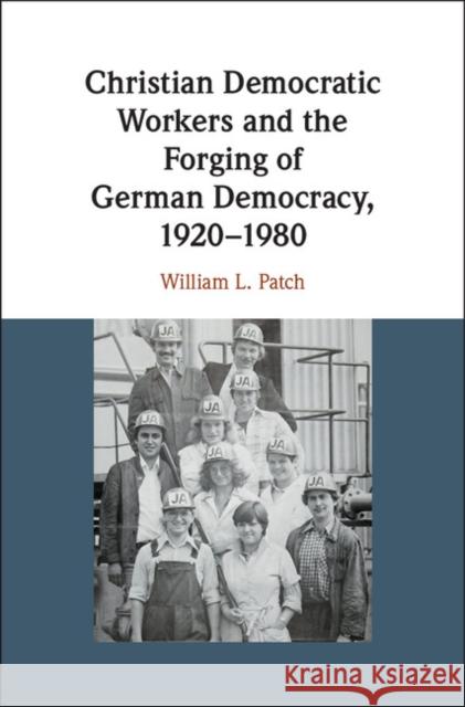 Christian Democratic Workers and the Forging of German Democracy, 1920–1980 William L. (Washington and Lee University, Virginia) Patch 9781108424110