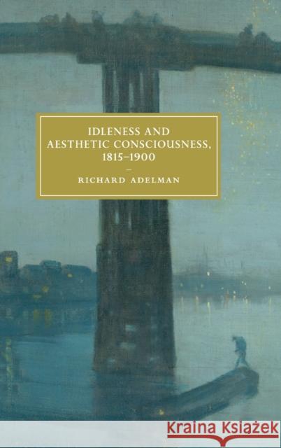 Idleness and Aesthetic Consciousness, 1815-1900 Richard Adelman 9781108424134 Cambridge University Press