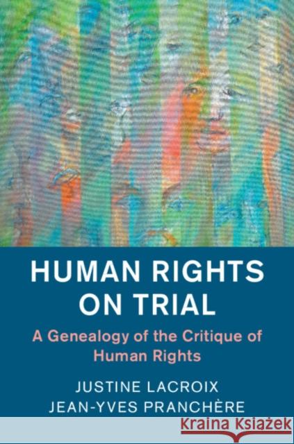 Human Rights on Trial: A Genealogy of the Critique of Human Rights Justine LaCroix Jean-Yves Pranchere 9781108424394