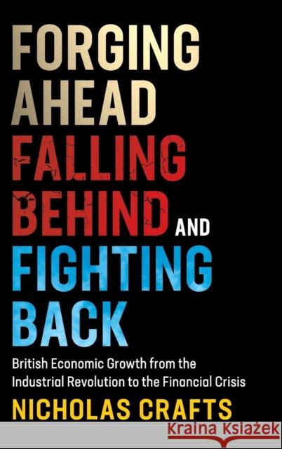Forging Ahead, Falling Behind and Fighting Back: British Economic Growth from the Industrial Revolution to the Financial Crisis Nicholas Crafts 9781108424400