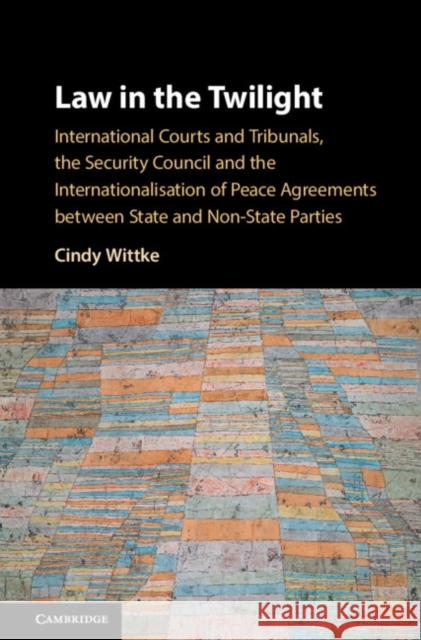 Law in the Twilight: International Courts and Tribunals, the Security Council and the Internationalisation of Peace Agreements Between Stat Cindy Wittke 9781108424462 Cambridge University Press