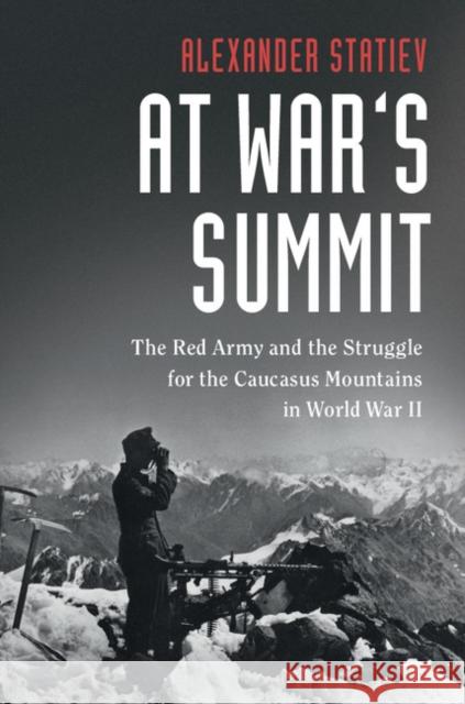 At War's Summit: The Red Army and the Struggle for the Caucasus Mountains in World War II Alexander Statiev (University of Waterloo, Ontario) 9781108424622 Cambridge University Press