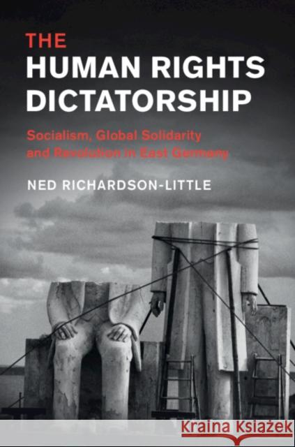 The Human Rights Dictatorship: Socialism, Global Solidarity and Revolution in East Germany Ned Richardson-Little 9781108424677 Cambridge University Press