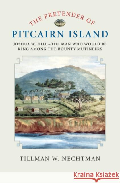 The Pretender of Pitcairn Island: Joshua W. Hill - The Man Who Would Be King Among the Bounty Mutineers Nechtman, Tillman W. 9781108424684