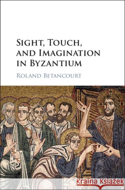 Sight, Touch, and Imagination in Byzantium Roland Betancourt 9781108424745 Cambridge University Press