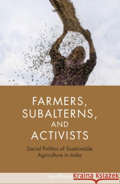 Farmers, Subalterns, and Activists: Social Politics of Sustainable Agriculture in India Trent Brown 9781108425100 Cambridge University Press