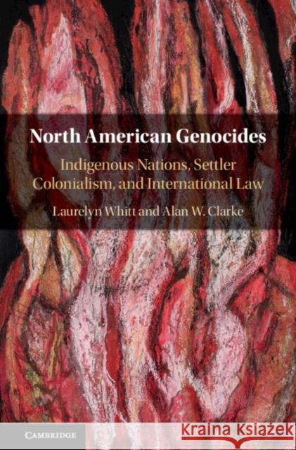 North American Genocides: Indigenous Nations, Settler Colonialism, and International Law Laurelyn Whitt Alan W. Clarke 9781108425506 Cambridge University Press