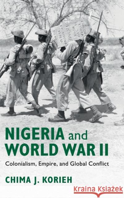 Nigeria and World War II: Colonialism, Empire, and Global Conflict Chima J. Korieh 9781108425803