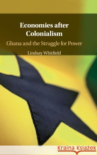 Economies After Colonialism: Ghana and the Struggle for Power Lindsay Whitfield 9781108426145