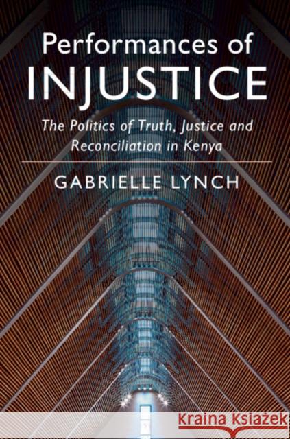 Performances of Injustice: The Politics of Truth, Justice and Reconciliation in Kenya Gabrielle Lynch 9781108426213 Cambridge University Press