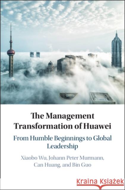 The Management Transformation of Huawei: From Humble Beginnings to Global Leadership Xiaobo Wu Johann Peter Murmann Can Huang 9781108426435 Cambridge University Press