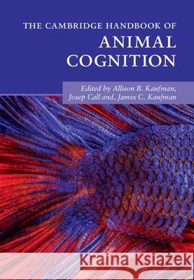 The Cambridge Handbook of Animal Cognition Allison B. Kaufman (University of Connecticut), Josep Call (University of St Andrews, Scotland), James C. Kaufman (Unive 9781108426749