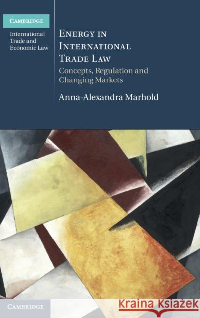 Energy in International Trade Law: Concepts, Regulation and Changing Markets Anna-Alexandra Marhold 9781108427227 Cambridge University Press