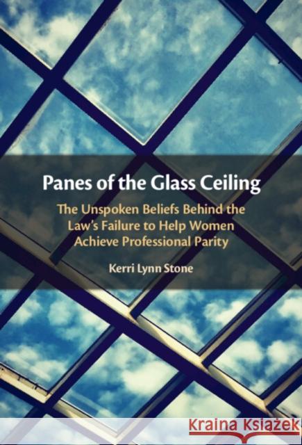 Panes of the Glass Ceiling: The Unspoken Beliefs Behind the Law's Failure to Help Women Achieve Professional Parity Stone, Kerri Lynn 9781108427593 Cambridge University Press