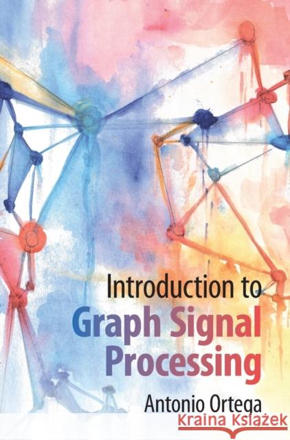 Introduction to Graph Signal Processing Antonio (University of Southern California) Ortega 9781108428132 Cambridge University Press