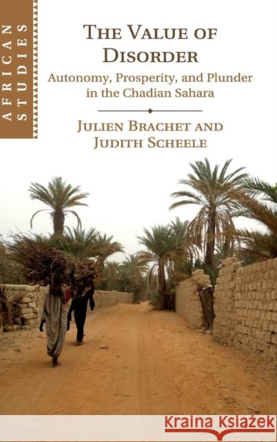 The Value of Disorder: Autonomy, Prosperity, and Plunder in the Chadian Sahara Julien Brachet Judith Scheele 9781108428330