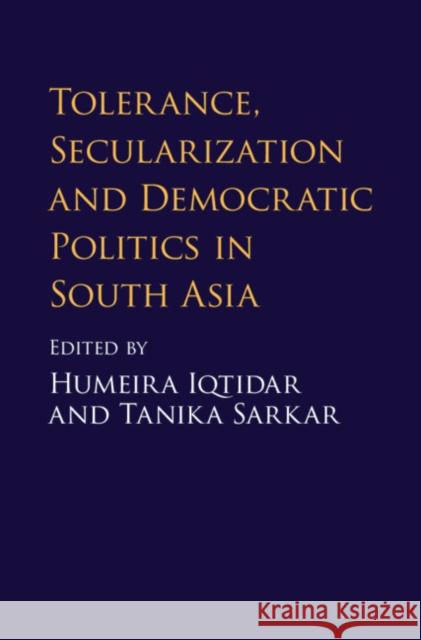 Tolerance, Secularization and Democratic Politics in South Asia Humeira Iqtidar Tanika Sarkar 9781108428545 Cambridge University Press