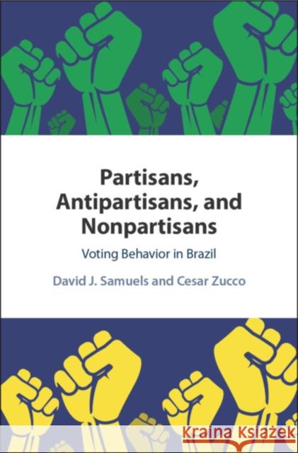 Partisans, Antipartisans, and Nonpartisans: Voting Behavior in Brazil David J. Samuels Cesar Zucco 9781108428880