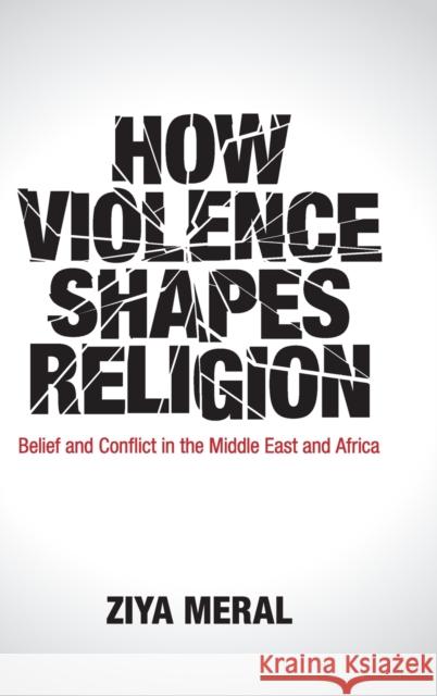 How Violence Shapes Religion: Belief and Conflict in the Middle East and Africa Ziya Meral 9781108429009