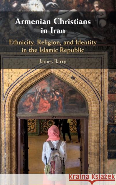 Armenian Christians in Iran: Ethnicity, Religion, and Identity in the Islamic Republic James Barry 9781108429047 Cambridge University Press