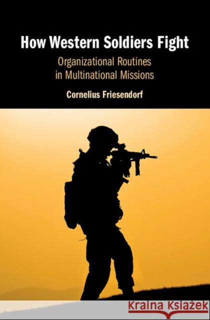 How Western Soldiers Fight: Organizational Routines in Multinational Missions Friesendorf, Cornelius 9781108429108 Cambridge University Press