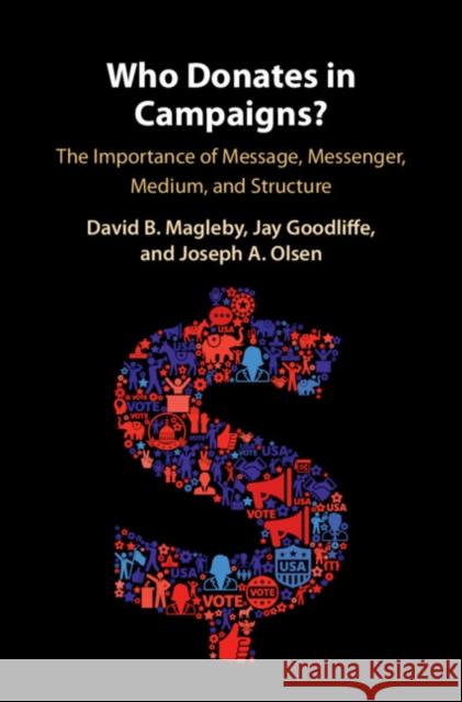 Who Donates in Campaigns?: The Importance of Message, Messenger, Medium, and Structure David B. Magleby Jay Goodliffe Joseph A. Olsen 9781108429276 Cambridge University Press