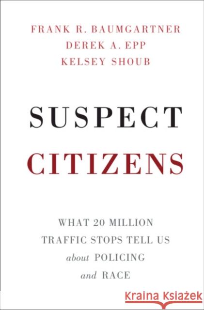 Suspect Citizens: What 20 Million Traffic Stops Tell Us about Policing and Race Frank R. Baumgartner Derek A. Epp Kelsey Shoub 9781108429313 Cambridge University Press