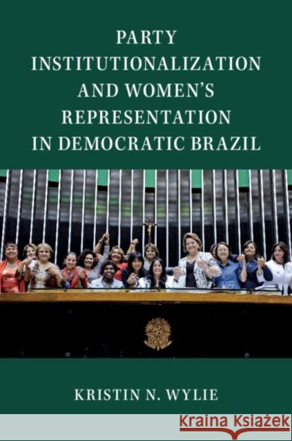 Party Institutionalization and Women's Representation in Democratic Brazil Kristin Wylie 9781108429795 Cambridge University Press