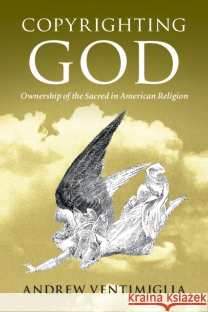 Copyrighting God: Ownership of the Sacred in American Religion Andrew Ventimiglia 9781108430371 Cambridge University Press