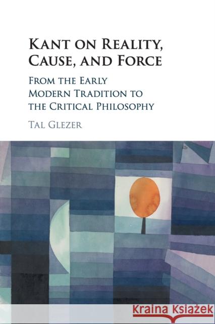 Kant on Reality, Cause, and Force: From the Early Modern Tradition to the Critical Philosophy Tal Glezer 9781108430777