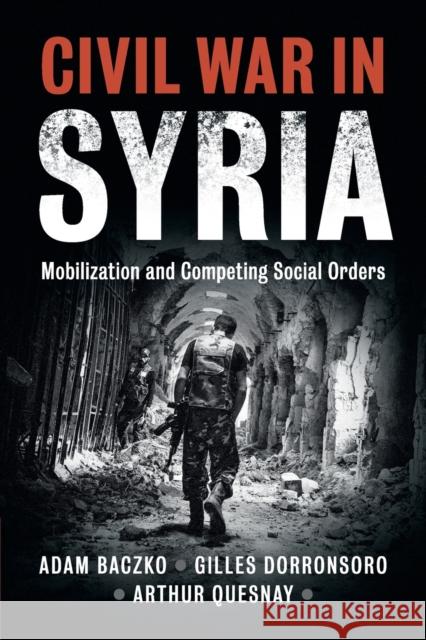 Civil War in Syria: Mobilization and Competing Social Orders Adam Baczko Gilles Dorronsoro Arthur Quesnay 9781108430906 Cambridge University Press