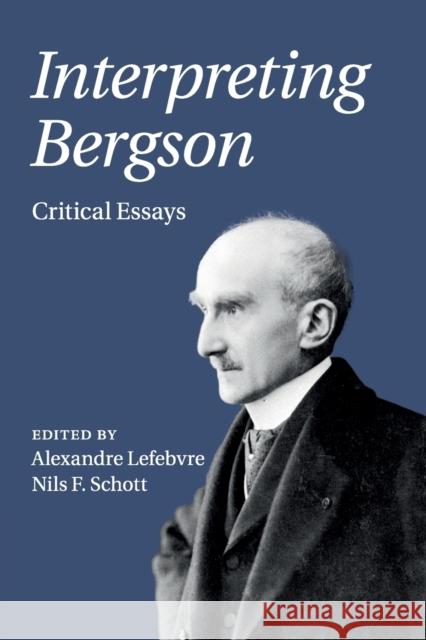 Interpreting Bergson: Critical Essays Alexandre Lefebvre Nils F. Schott 9781108431545