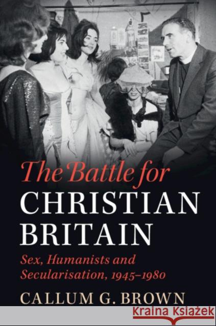 The Battle for Christian Britain: Sex, Humanists and Secularisation, 1945–1980 Callum G. Brown (University of Glasgow) 9781108431613 Cambridge University Press