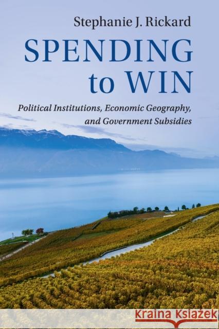 Spending to Win: Political Institutions, Economic Geography, and Government Subsidies Stephanie J. Rickard 9781108432030 Cambridge University Press