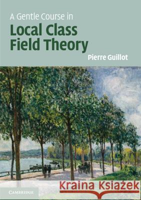 A Gentle Course in Local Class Field Theory: Local Number Fields, Brauer Groups, Galois Cohomology Pierre Guillot 9781108432245 Cambridge University Press