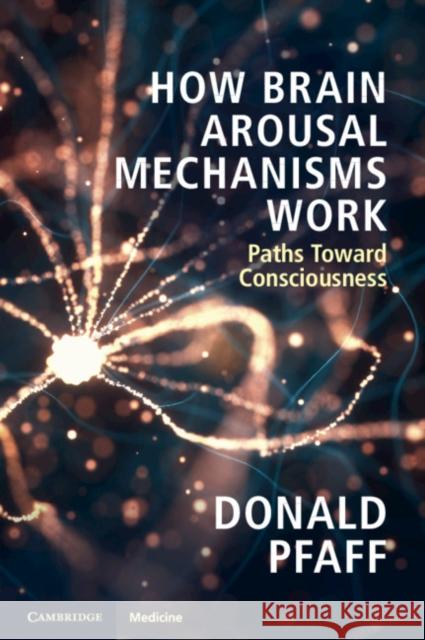 How Brain Arousal Mechanisms Work: Paths Toward Consciousness Pfaff, Donald 9781108433334